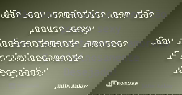 Não sou romântico nem tão pouco sexy Sou indecentemente amoroso E criminosamente Desejado!... Frase de Julio Aukay.