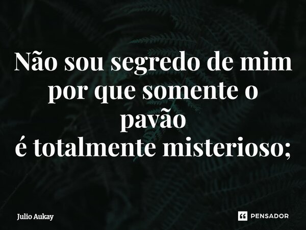 ⁠Não sou segredo de mim por que somente o pavão é totalmente misterioso;... Frase de Julio Aukay.
