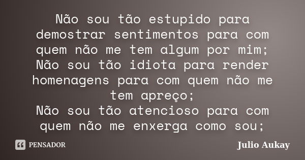 Não sou tão estupido para demostrar sentimentos para com quem não me tem algum por mim; Não sou tão idiota para render homenagens para com quem não me tem apreç... Frase de Julio Aukay.