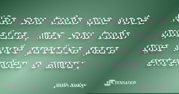 Não sou tudo que você queira, mas sou tudo que você precisa para entender o amor;... Frase de Julio Aukay.