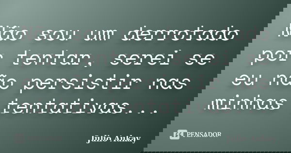 Não sou um derrotado por tentar, serei se eu não persistir nas minhas tentativas...... Frase de Julio Aukay.