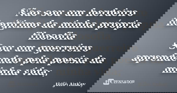 Não sou um herdeiro ilegítimo da minha própria filosofia Sou um guerreiro aprendendo pela poesia da minha vida;... Frase de Julio Aukay.
