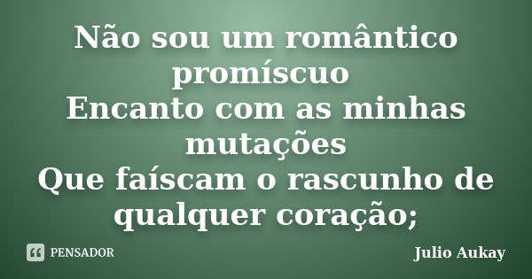 Não sou um romântico promíscuo Encanto com as minhas mutações Que faíscam o rascunho de qualquer coração;... Frase de Julio Aukay.