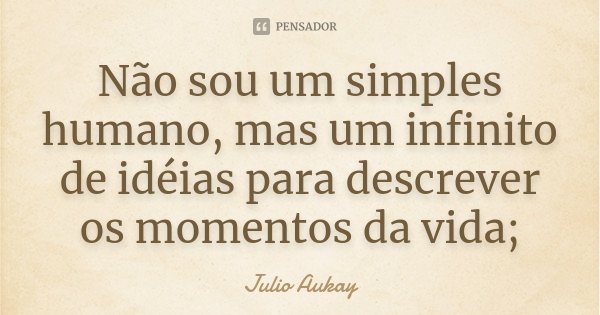 Não sou um simples humano, mas um infinito de idéias para descrever os momentos da vida;... Frase de Julio Aukay.