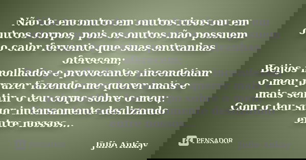 Não te encontro em outros risos ou em outros corpos, pois os outros não possuem o calor fervente que suas entranhas oferecem; Beijos molhados e provocantes ince... Frase de Julio Aukay.