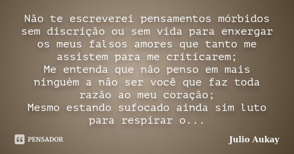 Não te escreverei pensamentos mórbidos sem discrição ou sem vida para enxergar os meus falsos amores que tanto me assistem para me criticarem; Me entenda que nã... Frase de Julio Aukay.