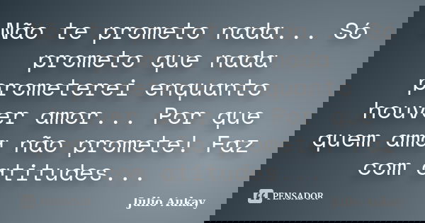 Não te prometo nada... Só prometo que nada prometerei enquanto houver amor... Por que quem ama não promete! Faz com atitudes...... Frase de Julio Aukay.