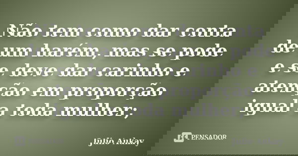 Não tem como dar conta de um harém, mas se pode e se deve dar carinho e atenção em proporção igual a toda mulher;... Frase de Julio Aukay.