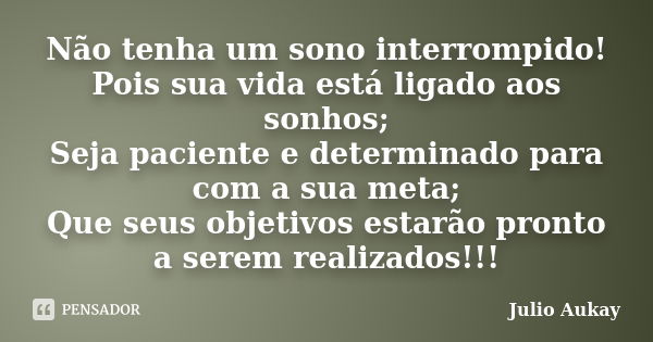 Não tenha um sono interrompido! Pois sua vida está ligado aos sonhos; Seja paciente e determinado para com a sua meta; Que seus objetivos estarão pronto a serem... Frase de Julio Aukay.