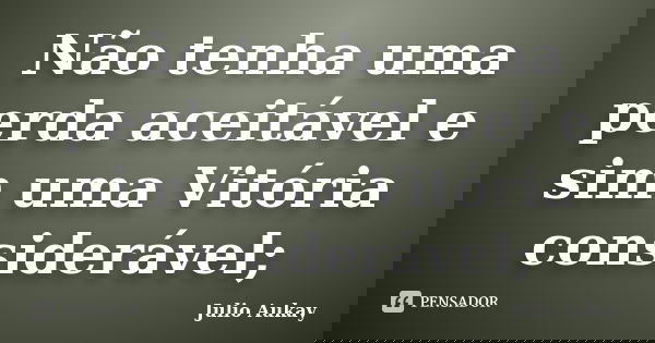 Não tenha uma perda aceitável e sim uma Vitória considerável;... Frase de Julio Aukay.
