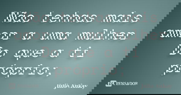 Não tenhas mais amor a uma mulher Do que a ti próprio;... Frase de Julio Aukay.
