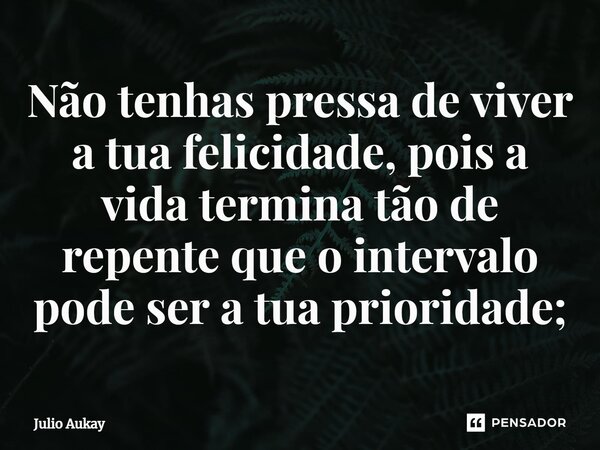 ⁠Não tenhas pressa de viver a tua felicidade, pois a vida termina tão de repente que o intervalo pode ser a tua prioridade;... Frase de Julio Aukay.