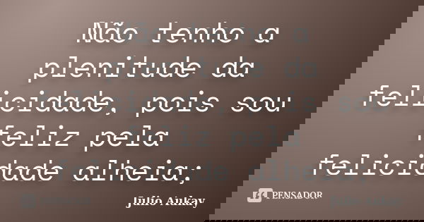 Não tenho a plenitude da felicidade, pois sou feliz pela felicidade alheia;... Frase de julio Aukay.