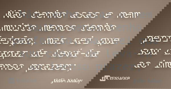 Não tenho asas e nem muito menos tenho perfeição, mas sei que sou capaz de levá-la ao imenso prazer;... Frase de Julio Aukay.
