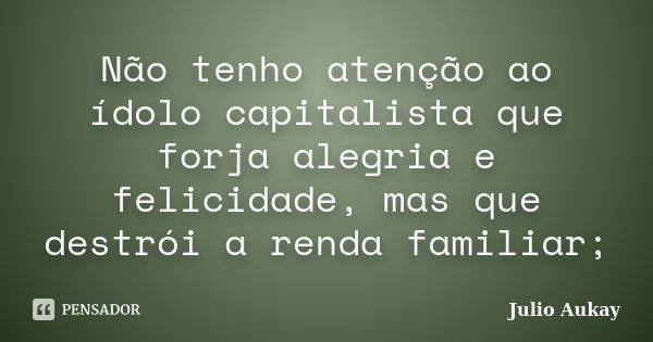 Não tenho atenção ao ídolo capitalista que forja alegria e felicidade, mas que destrói a renda familiar;... Frase de Julio Aukay.