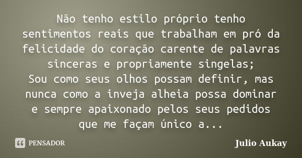 Não tenho estilo próprio tenho sentimentos reais que trabalham em pró da felicidade do coração carente de palavras sinceras e propriamente singelas; Sou como se... Frase de Julio Aukay.