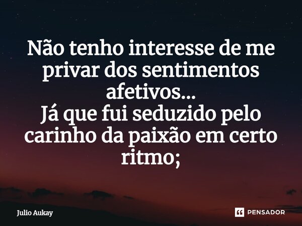 ⁠Não tenho interesse de me privar dos sentimentos afetivos... Já que fui seduzido pelo carinho da paixão em certo ritmo;... Frase de Julio Aukay.