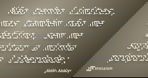 Não tenho limites, mas também não me defino, sem me sujeitar a minha própria liberdade;... Frase de julio aukay.