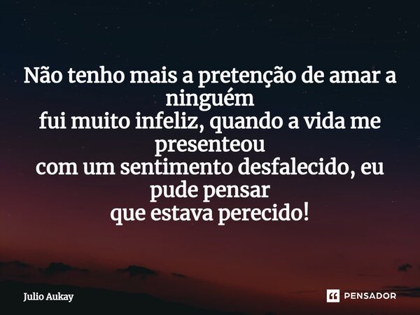 ⁠Não tenho mais a pretenção de amar a ninguém fui muito infeliz, quando a vida me presenteou com um sentimento desfalecido, eu pude pensar que estava perecido!... Frase de Julio Aukay.