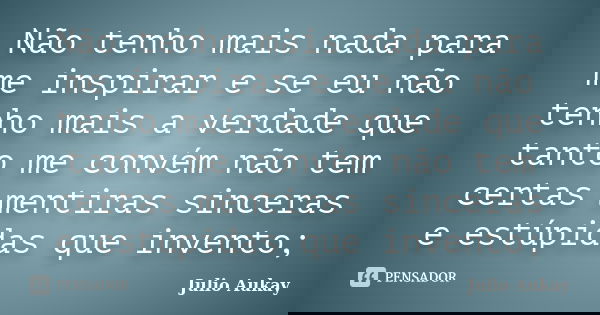 Não tenho mais nada para me inspirar e se eu não tenho mais a verdade que tanto me convém não tem certas mentiras sinceras e estúpidas que invento;... Frase de Julio Aukay.