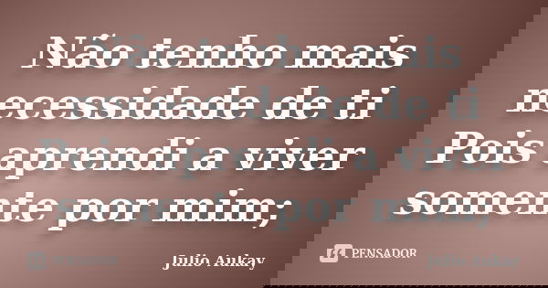 Não tenho mais necessidade de ti Pois aprendi a viver somente por mim;... Frase de Julio Aukay.