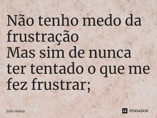 ⁠Não tenho medo da frustração
Mas sim de nunca ter tentado o que me fez frustrar;... Frase de Julio Aukay.