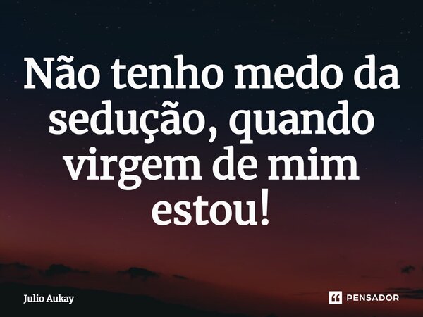 ⁠Não tenho medo da sedução, quando virgem de mim estou!... Frase de Julio Aukay.