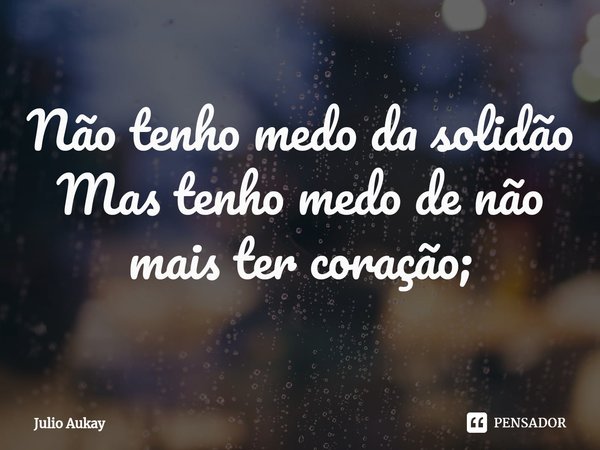⁠Não tenho medo da solidão
Mas tenho medo de não mais ter coração;... Frase de Julio Aukay.