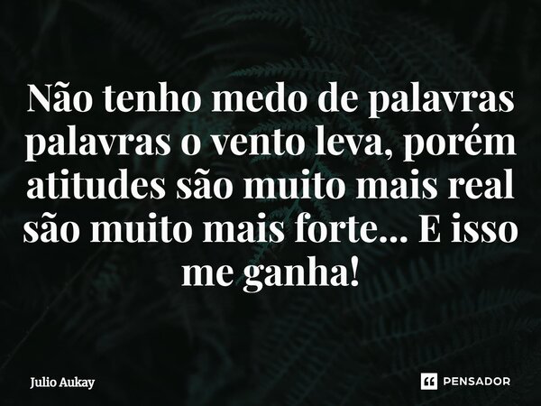 ⁠Não tenho medo de palavras palavras o vento leva, porém atitudes são muito mais real são muito mais forte... E isso me ganha!... Frase de Julio Aukay.