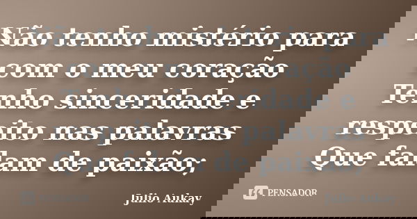 Não tenho mistério para com o meu coração Tenho sinceridade e respeito nas palavras Que falam de paixão;... Frase de Julio Aukay.
