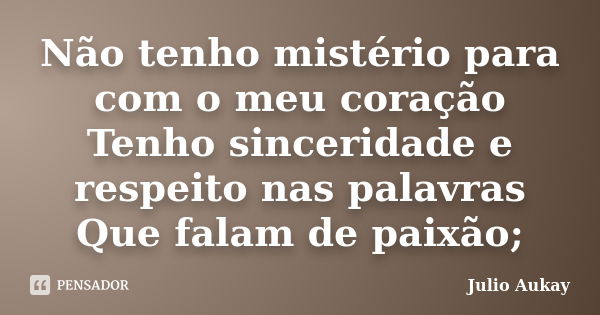 Não tenho mistério para com o meu coração Tenho sinceridade e respeito nas palavras Que falam de paixão;... Frase de Julio Aukay.