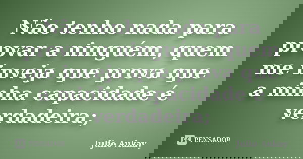 Não tenho nada para provar a ninguém, quem me inveja que prova que a minha capacidade é verdadeira;... Frase de julio Aukay.
