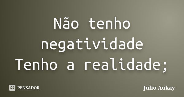 Não tenho negatividade Tenho a realidade;... Frase de Julio Aukay.