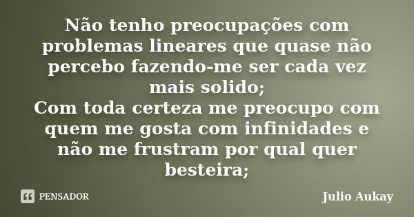 Não tenho preocupações com problemas lineares que quase não percebo fazendo-me ser cada vez mais solido; Com toda certeza me preocupo com quem me gosta com infi... Frase de Julio Aukay.