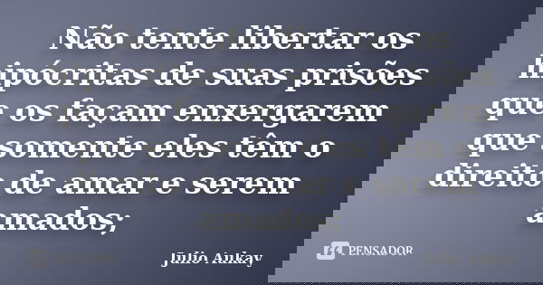 Não tente libertar os hipócritas de suas prisões que os façam enxergarem que somente eles têm o direito de amar e serem amados;... Frase de Julio Aukay.