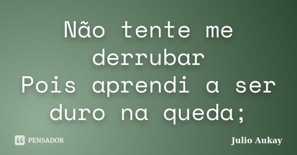 Não tente me derrubar Pois aprendi a ser duro na queda;... Frase de Julio Aukay.