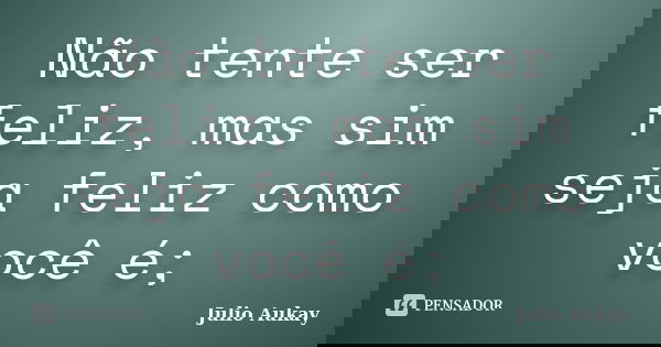 Não tente ser feliz, mas sim seja feliz como você é;... Frase de Julio Aukay.