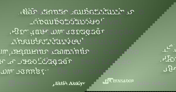 Não tente substituir o insubstituível Por que um coração insubstituível É um pequeno caminho Para a realização De um sonho;... Frase de Julio Aukay.