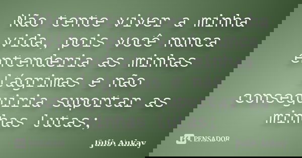 Não tente viver a minha vida, pois você nunca entenderia as minhas lágrimas e não conseguiria suportar as minhas lutas;... Frase de Julio Aukay.