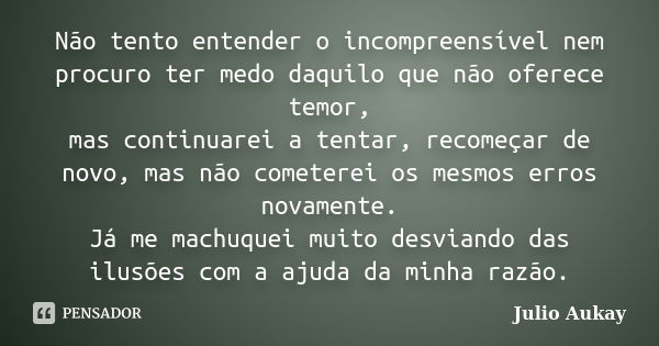 Não tento entender o incompreensível nem procuro ter medo daquilo que não oferece temor, mas continuarei a tentar, recomeçar de novo, mas não cometerei os mesmo... Frase de Julio Aukay.