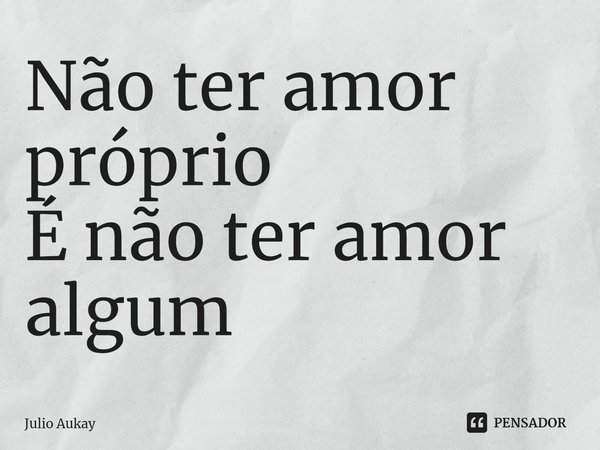 ⁠Não ter amor próprio
É não ter amor algum... Frase de Julio Aukay.