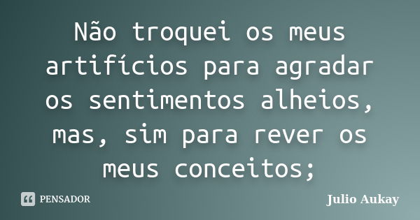 Não troquei os meus artifícios para agradar os sentimentos alheios, mas, sim para rever os meus conceitos;... Frase de Julio Aukay.