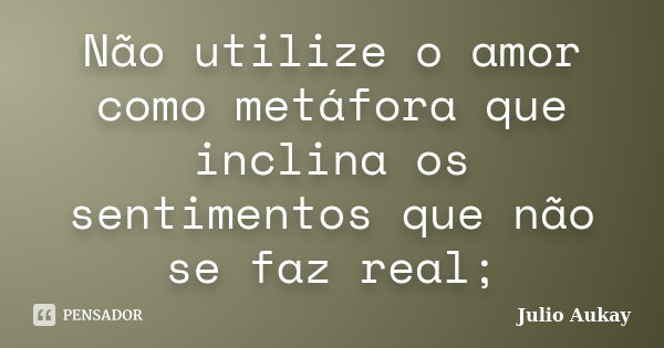 Não utilize o amor como metáfora que inclina os sentimentos que não se faz real;... Frase de Julio Aukay.