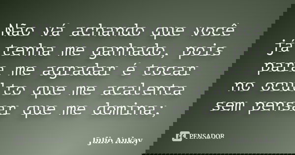 Não vá achando que você já tenha me ganhado, pois para me agradar é tocar no oculto que me acalenta sem pensar que me domina;... Frase de Julio Aukay.