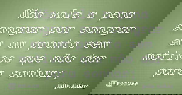 Não vale a pena sangrar por sangrar em um pranto sem motivos que não dar para sonhar;... Frase de Julio Aukay.