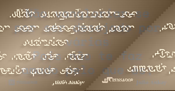 Não vangloriar-se por ser desejado por várias Pois não te faz amado pelo que és;... Frase de Julio Aukay.