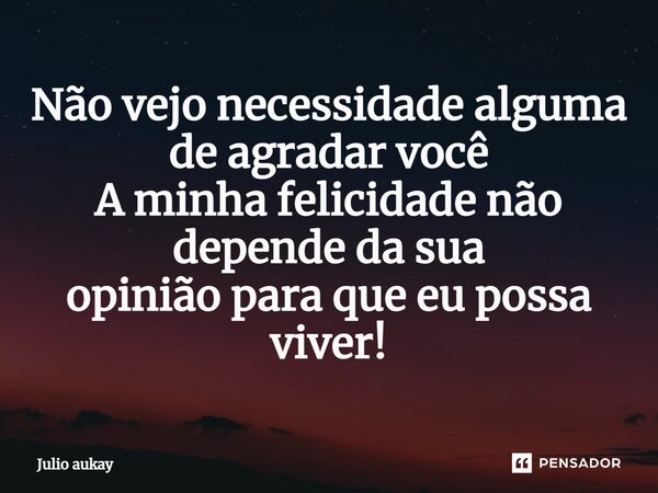 ⁠⁠Não vejo necessidade alguma de agradar você A minha felicidade não depende da sua opinião para que eu possa viver!... Frase de Julio Aukay.