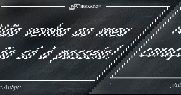 Não venha ao meu coração só à passeio!... Frase de Julio Aukay.