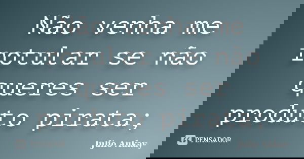 Não venha me rotular se não queres ser produto pirata;... Frase de Julio Aukay.