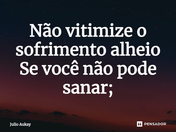 ⁠Não vitimize o sofrimento alheio Se você não pode sanar;... Frase de Julio Aukay.